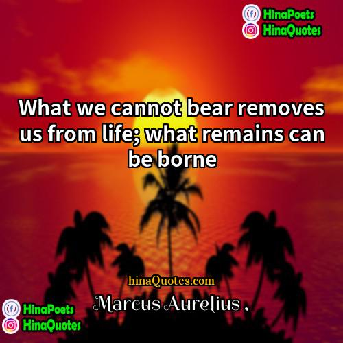 Marcus Aurelius Quotes | What we cannot bear removes us from